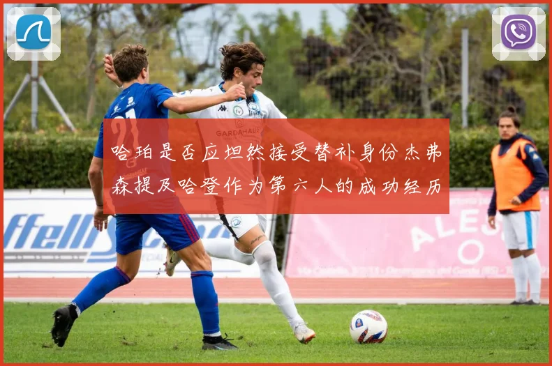 哈珀是否应坦然接受替补身份杰弗森提及哈登作为第六人的成功经历