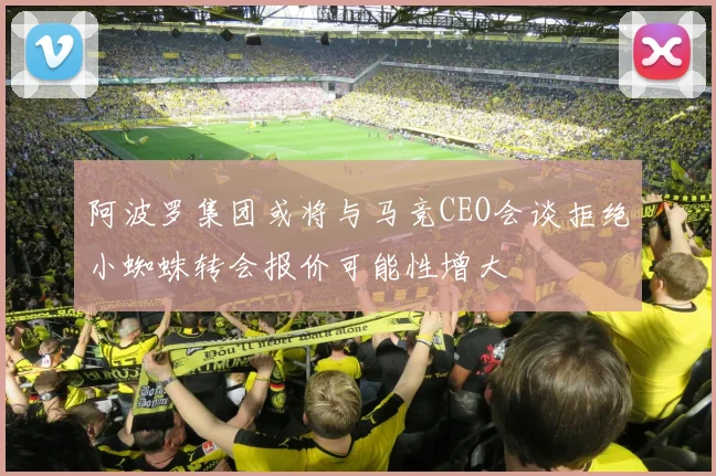 阿波罗集团或将与马竞CEO会谈拒绝小蜘蛛转会报价可能性增大