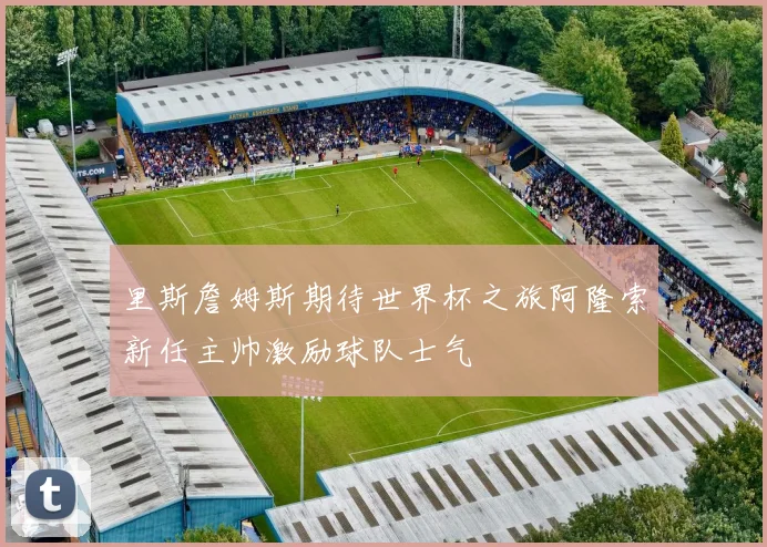 里斯詹姆斯期待世界杯之旅阿隆索新任主帅激励球队士气