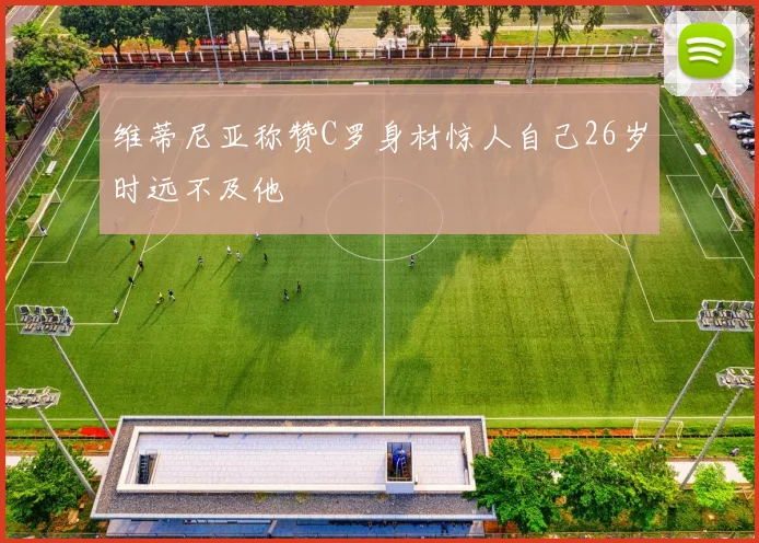 维蒂尼亚称赞C罗身材惊人自己26岁时远不及他