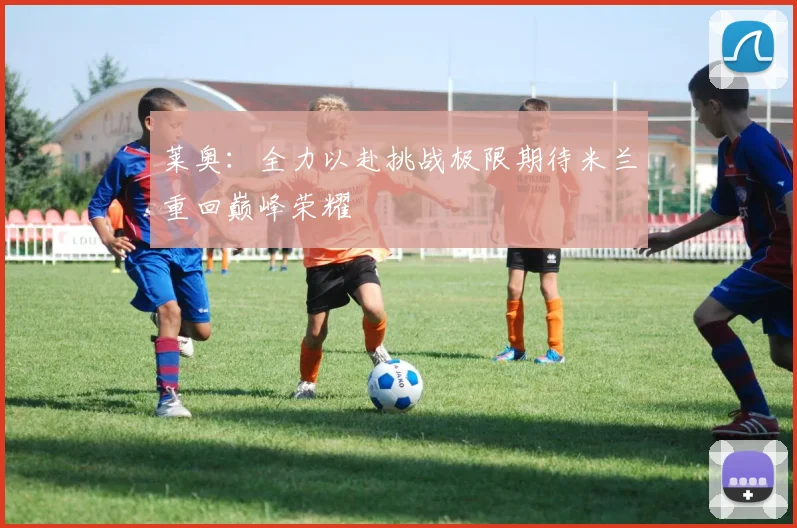 莱奥：全力以赴挑战极限期待米兰重回巅峰荣耀