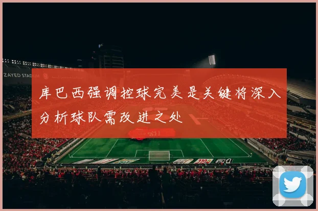 库巴西强调控球完美是关键将深入分析球队需改进之处