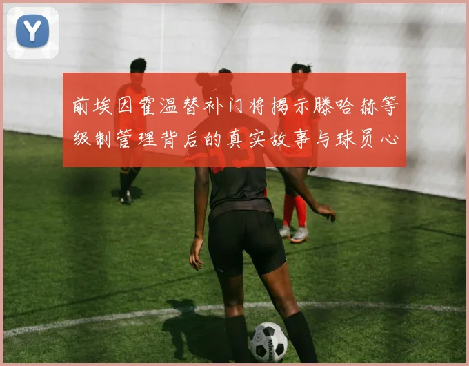 前埃因霍温替补门将揭示滕哈赫等级制管理背后的真实故事与球员心声