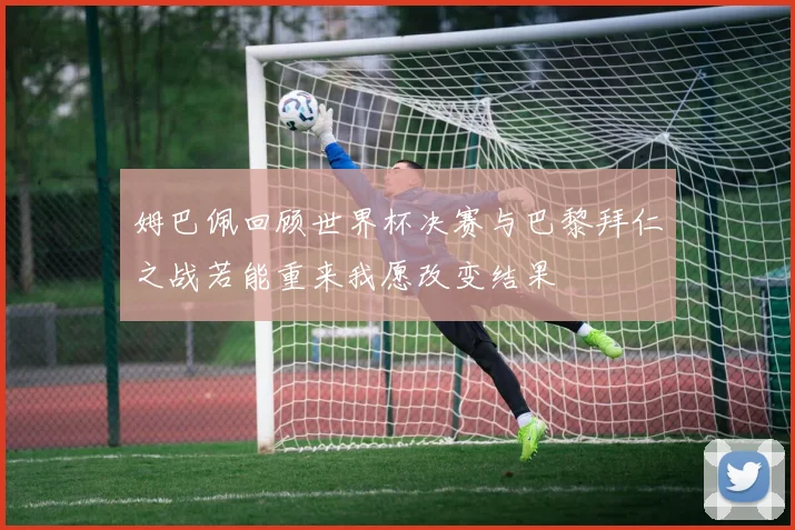 姆巴佩回顾世界杯决赛与巴黎拜仁之战若能重来我愿改变结果