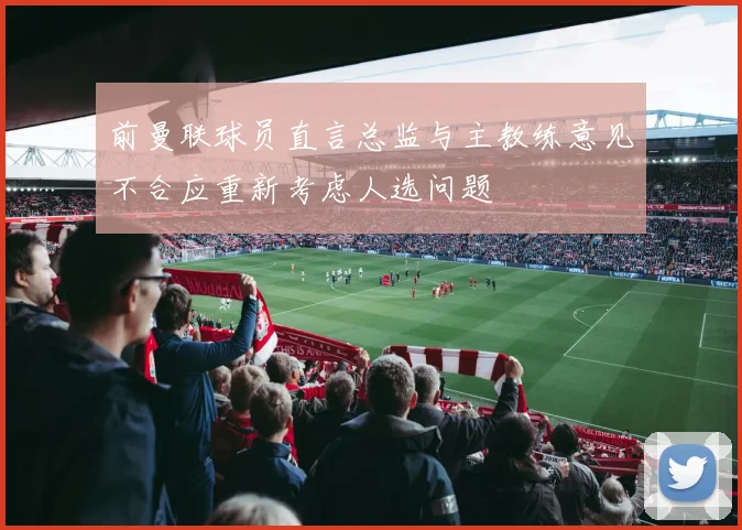 前曼联球员直言总监与主教练意见不合应重新考虑人选问题
