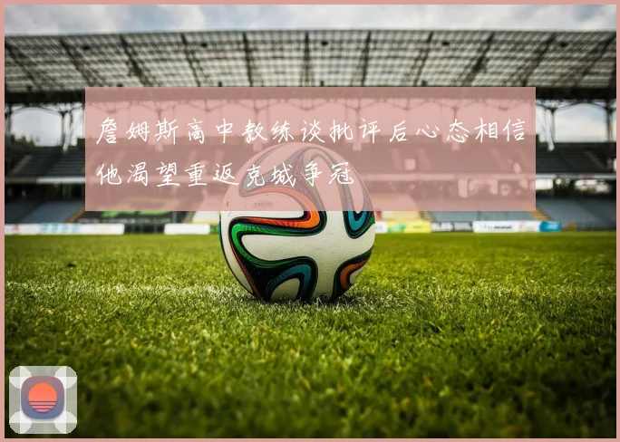 詹姆斯高中教练谈批评后心态相信他渴望重返克城争冠