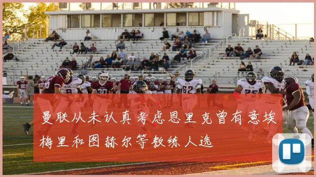 曼联从未认真考虑恩里克曾有意埃梅里和图赫尔等教练人选