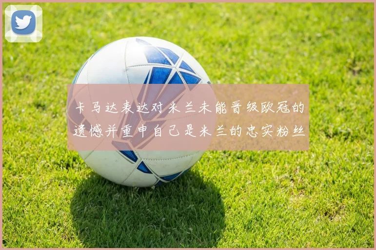 卡马达表达对米兰未能晋级欧冠的遗憾并重申自己是米兰的忠实粉丝
