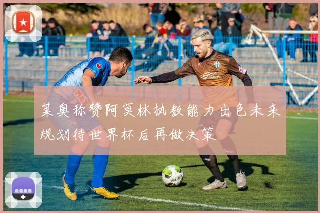 莱奥称赞阿莫林执教能力出色未来规划待世界杯后再做决策