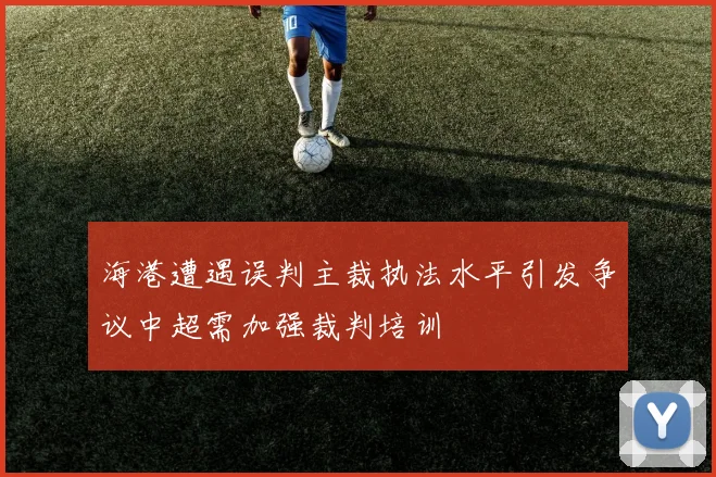 海港遭遇误判主裁执法水平引发争议中超需加强裁判培训