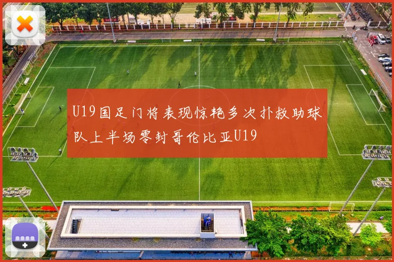 U19国足门将表现惊艳多次扑救助球队上半场零封哥伦比亚U19
