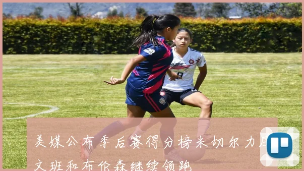 美媒公布季后赛得分榜米切尔力压文班和布伦森继续领跑