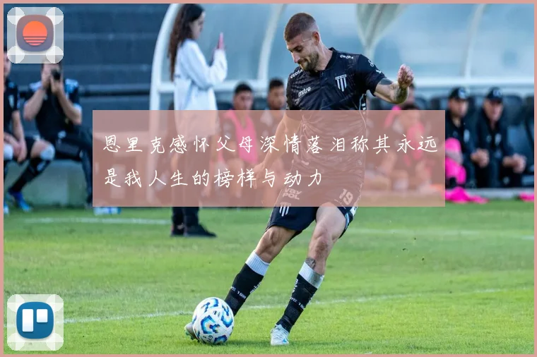 恩里克感怀父母深情落泪称其永远是我人生的榜样与动力