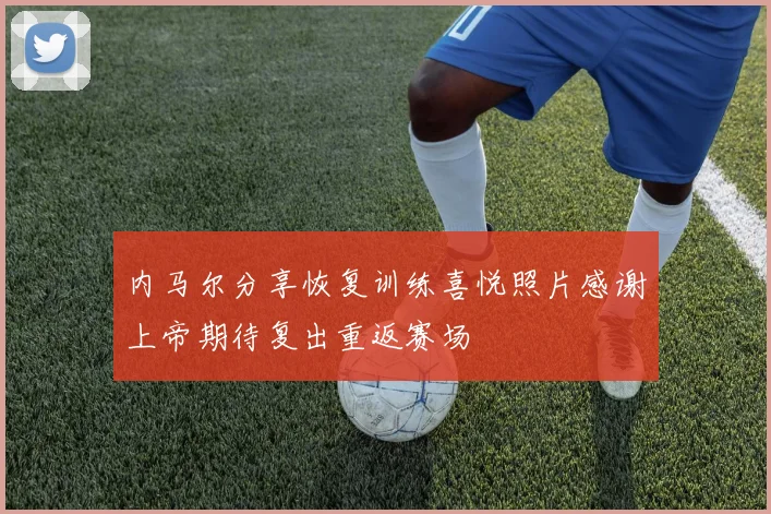 内马尔分享恢复训练喜悦照片感谢上帝期待复出重返赛场