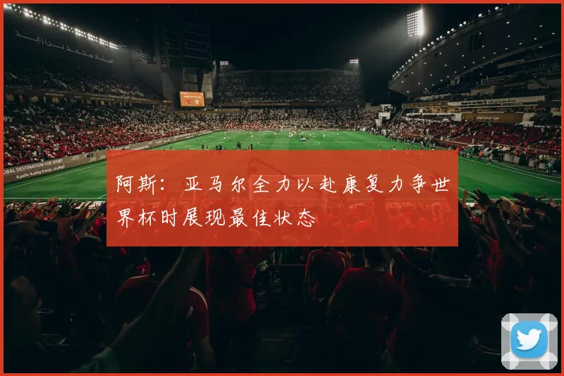阿斯：亚马尔全力以赴康复力争世界杯时展现最佳状态