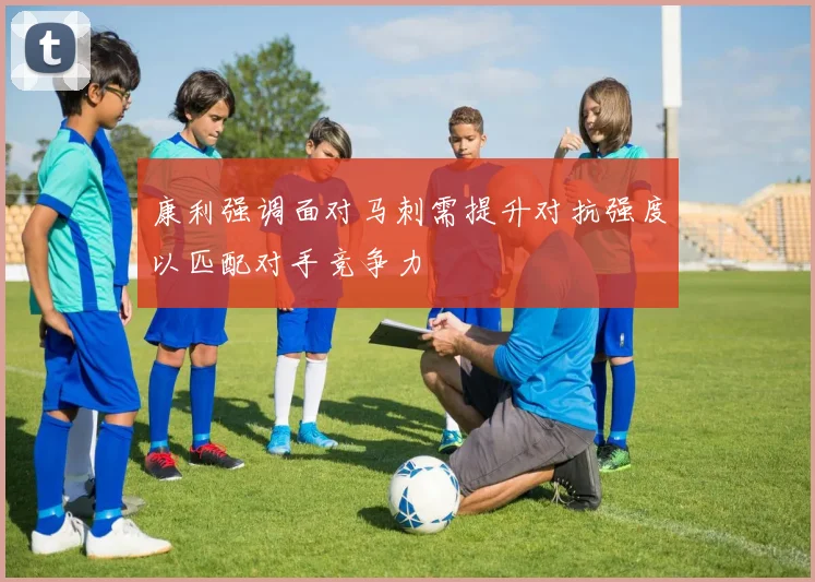 康利强调面对马刺需提升对抗强度以匹配对手竞争力