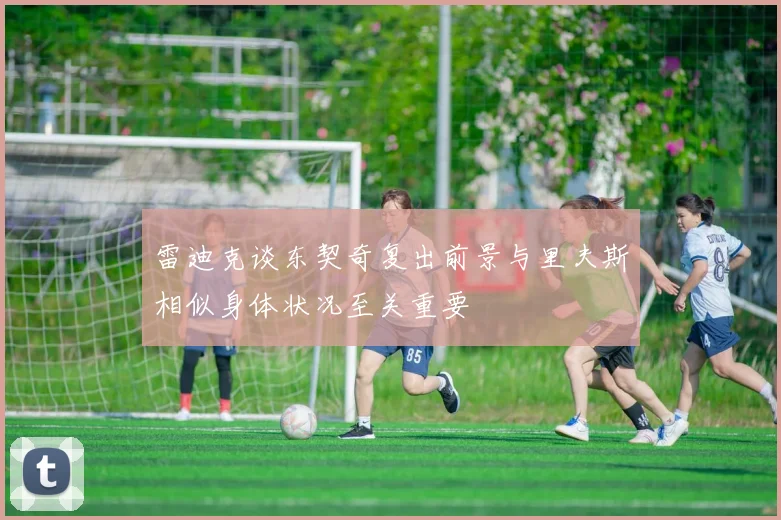 雷迪克谈东契奇复出前景与里夫斯相似身体状况至关重要