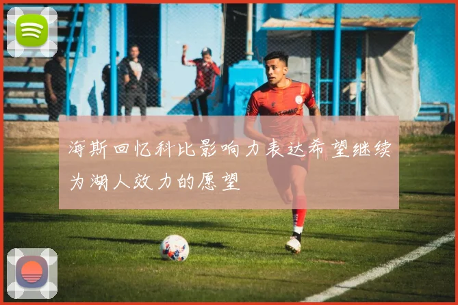 海斯回忆科比影响力表达希望继续为湖人效力的愿望