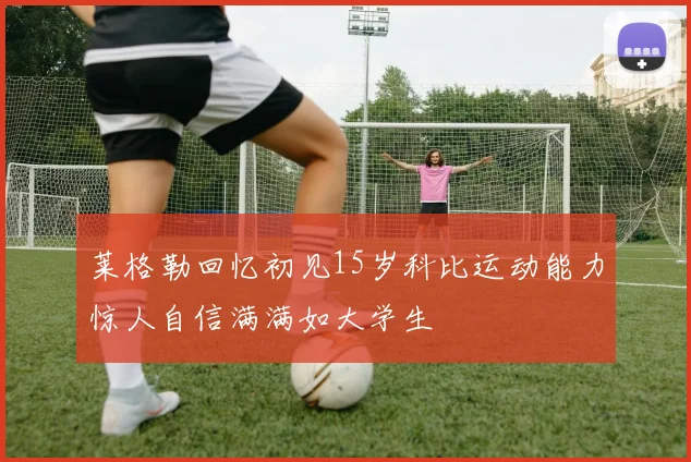 莱格勒回忆初见15岁科比运动能力惊人自信满满如大学生