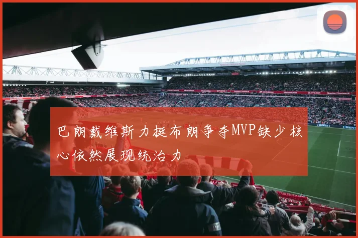 巴朗戴维斯力挺布朗争夺MVP缺少核心依然展现统治力